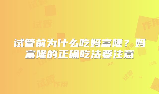 试管前为什么吃妈富隆？妈富隆的正确吃法要注意