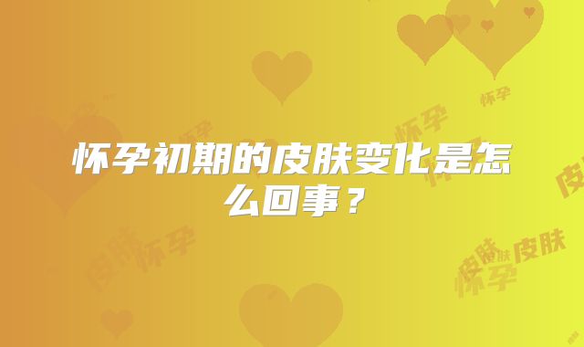 怀孕初期的皮肤变化是怎么回事？