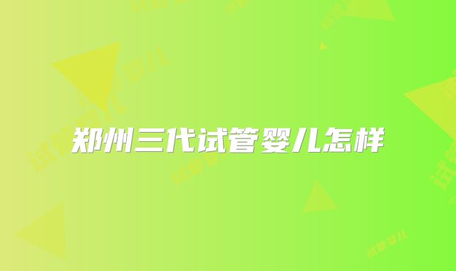 郑州三代试管婴儿怎样