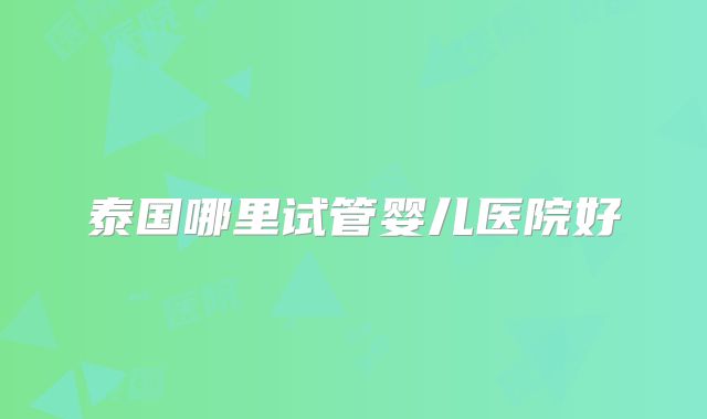 泰国哪里试管婴儿医院好