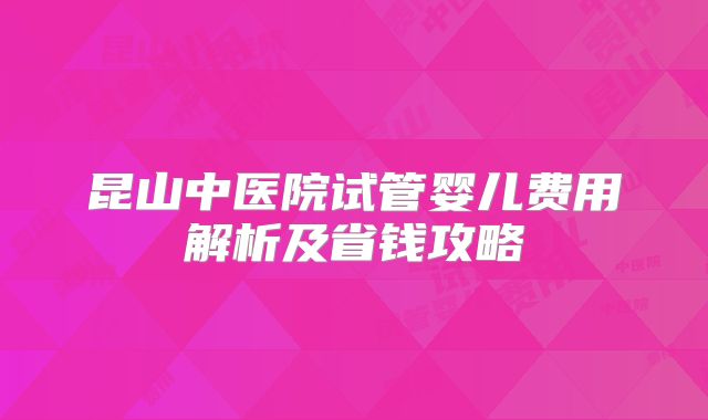 昆山中医院试管婴儿费用解析及省钱攻略