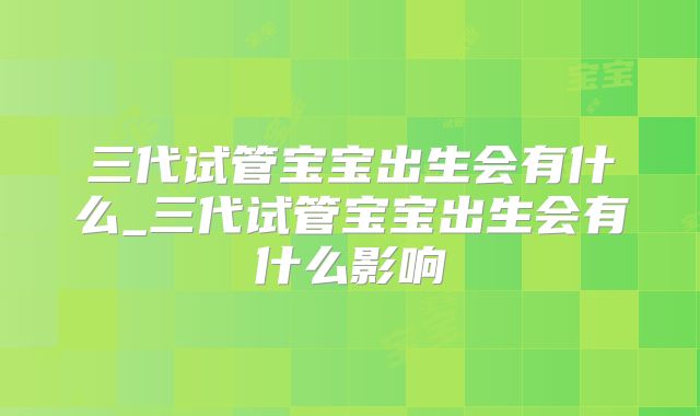 三代试管宝宝出生会有什么_三代试管宝宝出生会有什么影响