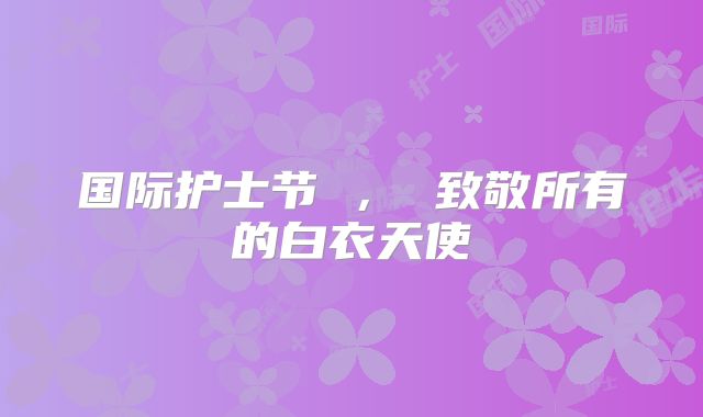 国际护士节 ， 致敬所有的白衣天使