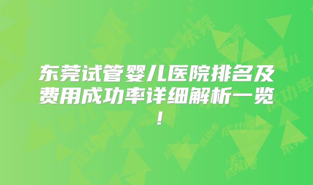 东莞试管婴儿医院排名及费用成功率详细解析一览！