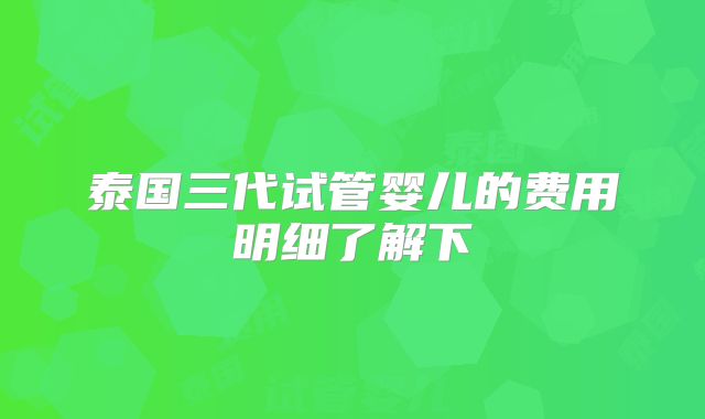 泰国三代试管婴儿的费用明细了解下