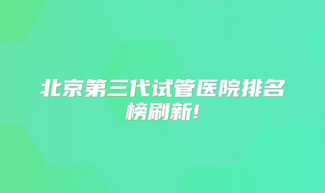 北京第三代试管医院排名榜刷新!
