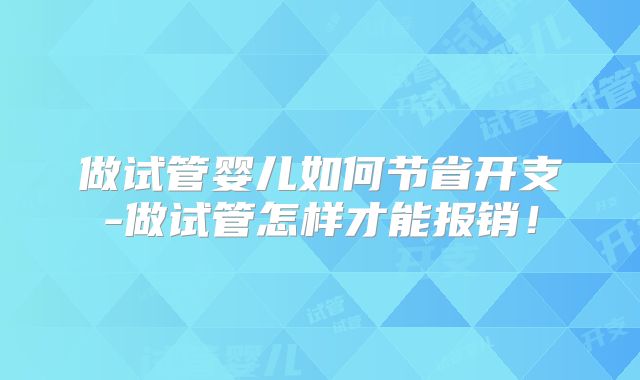 做试管婴儿如何节省开支-做试管怎样才能报销！