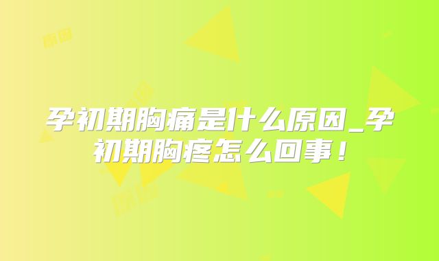 孕初期胸痛是什么原因_孕初期胸疼怎么回事！