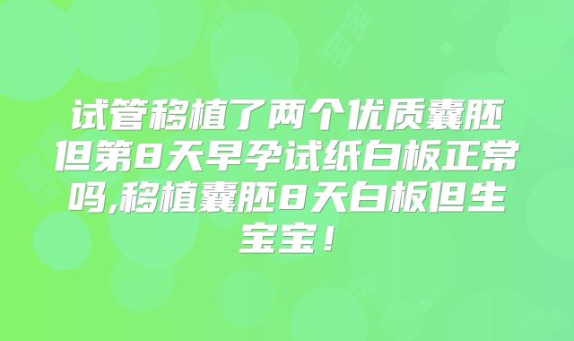 试管移植了两个优质囊胚但第8天早孕试纸白板正常吗,移植囊胚8天白板但生宝宝!