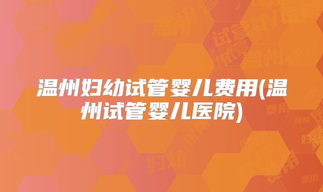 温州妇幼试管婴儿费用(温州试管婴儿医院)