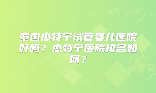 泰国杰特宁试管婴儿医院好吗?杰特宁医院排名如何?
