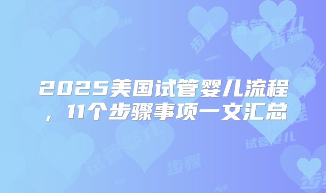 2025美国试管婴儿流程，11个步骤事项一文汇总