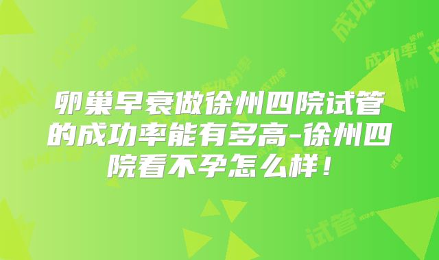 卵巢早衰做徐州四院试管的成功率能有多高-徐州四院看不孕怎么样！