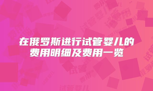在俄罗斯进行试管婴儿的费用明细及费用一览