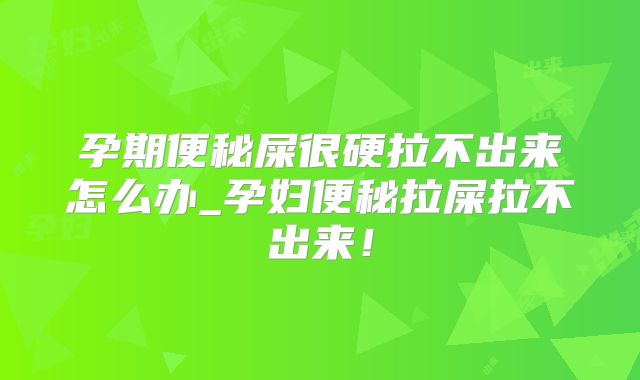 孕期便秘屎很硬拉不出来怎么办_孕妇便秘拉屎拉不出来！
