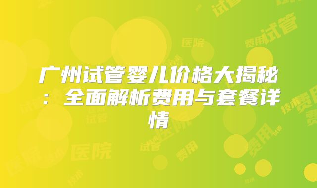 广州试管婴儿价格大揭秘：全面解析费用与套餐详情