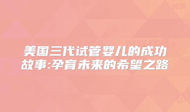 美国三代试管婴儿的成功故事:孕育未来的希望之路