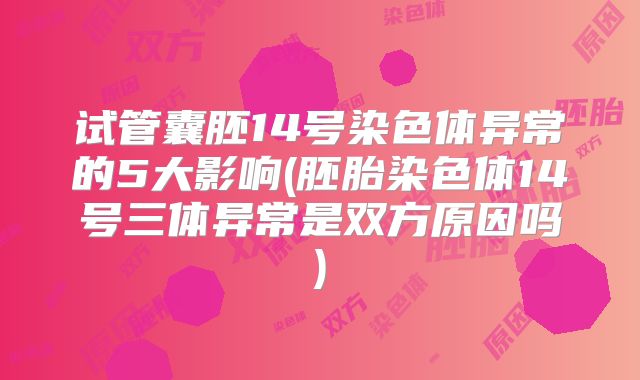 试管囊胚14号染色体异常的5大影响(胚胎染色体14号三体异常是双方原因吗)