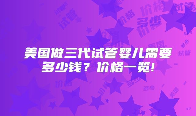 美国做三代试管婴儿需要多少钱？价格一览!