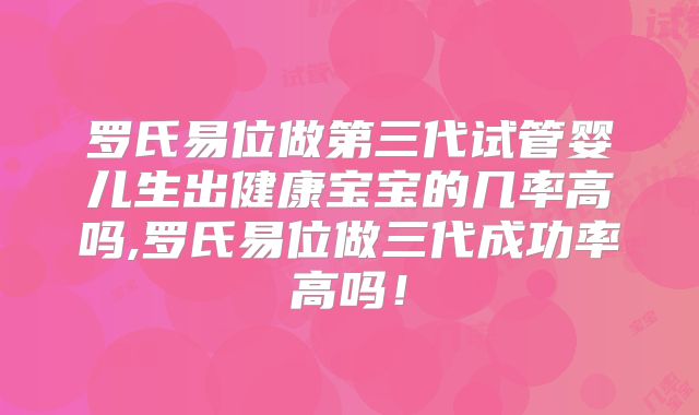 罗氏易位做第三代试管婴儿生出健康宝宝的几率高吗,罗氏易位做三代成功率高吗!