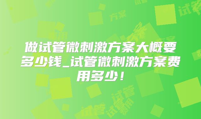 做试管微刺激方案大概要多少钱_试管微刺激方案费用多少!