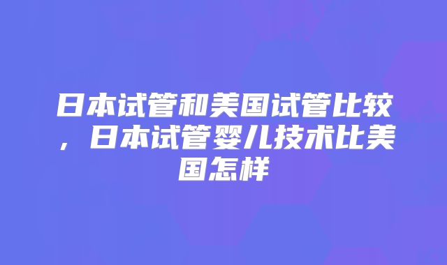 日本试管和美国试管比较，日本试管婴儿技术比美国怎样