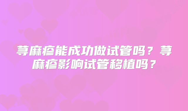 荨麻疹能成功做试管吗？荨麻疹影响试管移植吗？