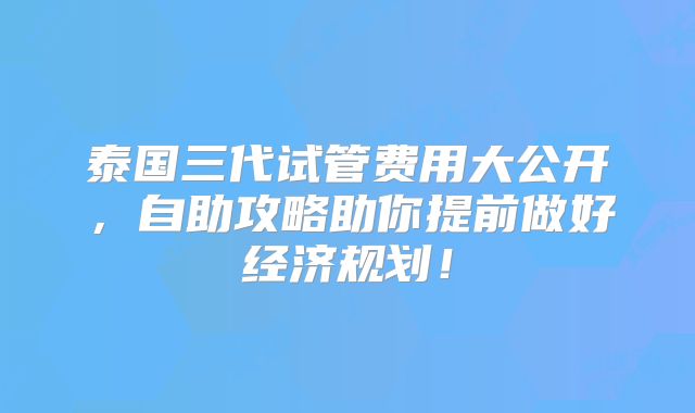 泰国三代试管费用大公开,自助攻略助你提前做好经济规划!