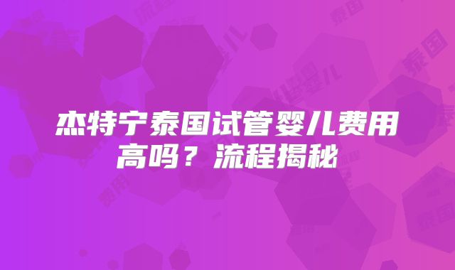 杰特宁泰国试管婴儿费用高吗？流程揭秘