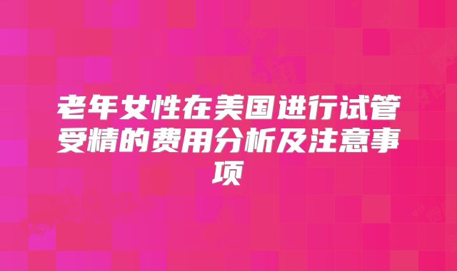 老年女性在美国进行试管受精的费用分析及注意事项