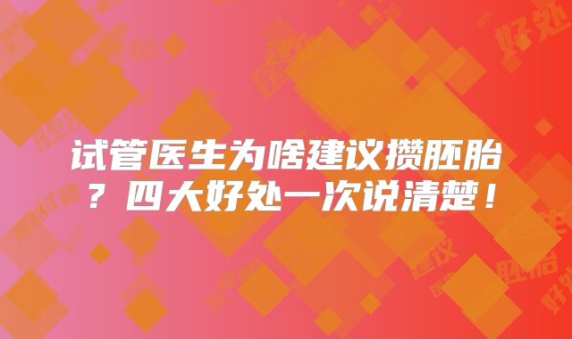 试管医生为啥建议攒胚胎？四大好处一次说清楚！