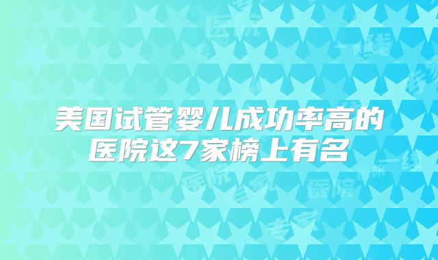 美国试管婴儿成功率高的医院这7家榜上有名