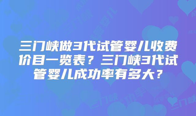 三门峡做3代试管婴儿收费价目一览表？三门峡3代试管婴儿成功率有多大？