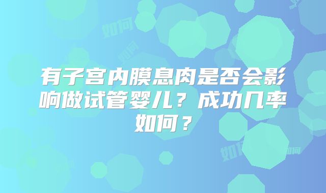 有子宫内膜息肉是否会影响做试管婴儿？成功几率如何？