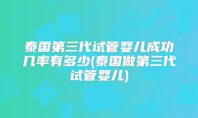 泰国第三代试管婴儿成功几率有多少(泰国做第三代试管婴儿)