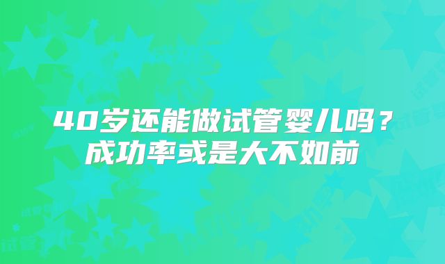 40岁还能做试管婴儿吗？成功率或是大不如前