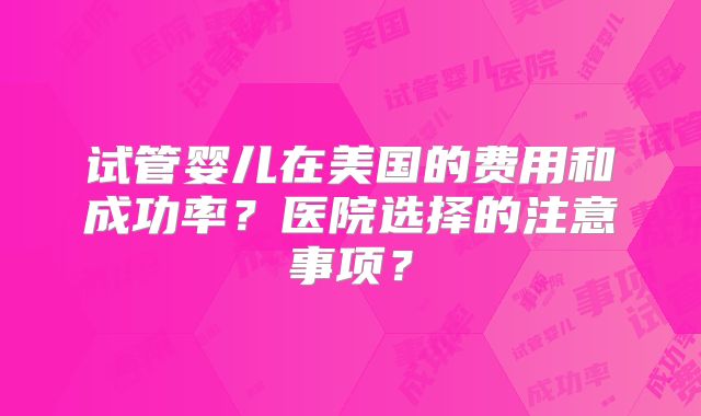 试管婴儿在美国的费用和成功率？医院选择的注意事项？