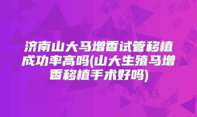 济南山大马增香试管移植成功率高吗(山大生殖马增香移植手术好吗)