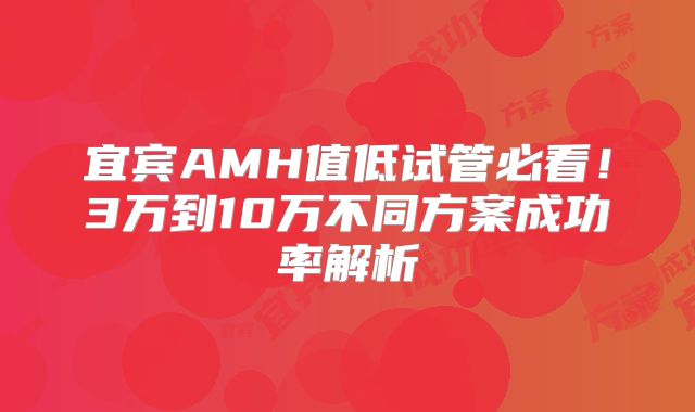 宜宾AMH值低试管必看！3万到10万不同方案成功率解析