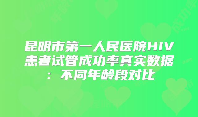 昆明市第一人民医院HIV患者试管成功率真实数据：不同年龄段对比