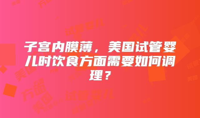 子宫内膜薄，美国试管婴儿时饮食方面需要如何调理？