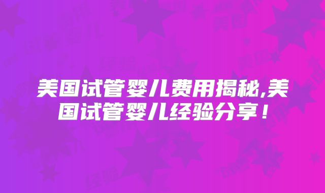 美国试管婴儿费用揭秘,美国试管婴儿经验分享！