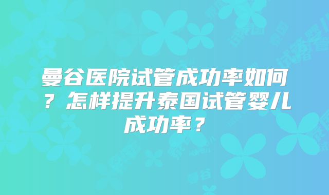 曼谷医院试管成功率如何?怎样提升泰国试管婴儿成功率?