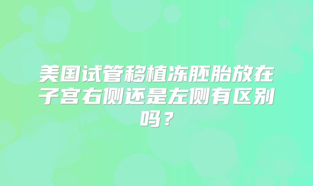 美国试管移植冻胚胎放在子宫右侧还是左侧有区别吗?