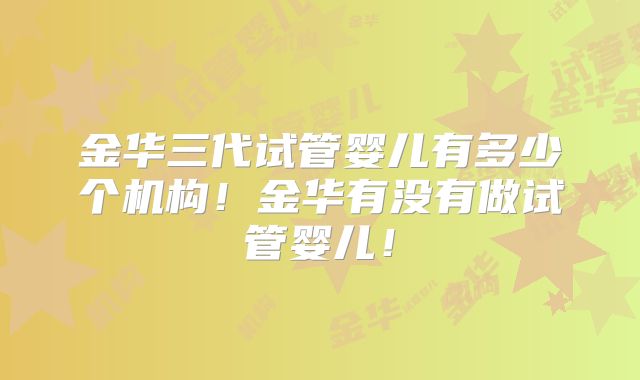 金华三代试管婴儿有多少个机构！金华有没有做试管婴儿！