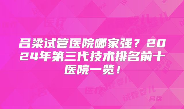 吕梁试管医院哪家强?2024年第三代技术排名前十医院一览!