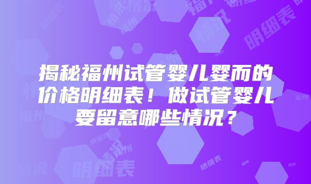 揭秘福州试管婴儿婴而的价格明细表！做试管婴儿要留意哪些情况？
