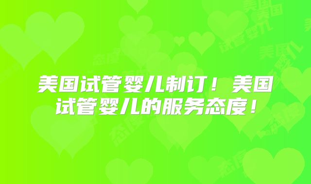 美国试管婴儿制订！美国试管婴儿的服务态度！