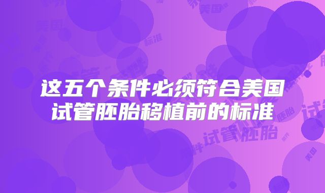 这五个条件必须符合美国试管胚胎移植前的标准