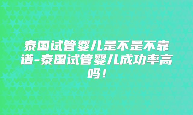 泰国试管婴儿是不是不靠谱-泰国试管婴儿成功率高吗！